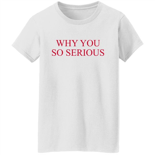 Why You So Serious Shirt Shieldofgulf Why You So Serious Shirt Shieldofgulf