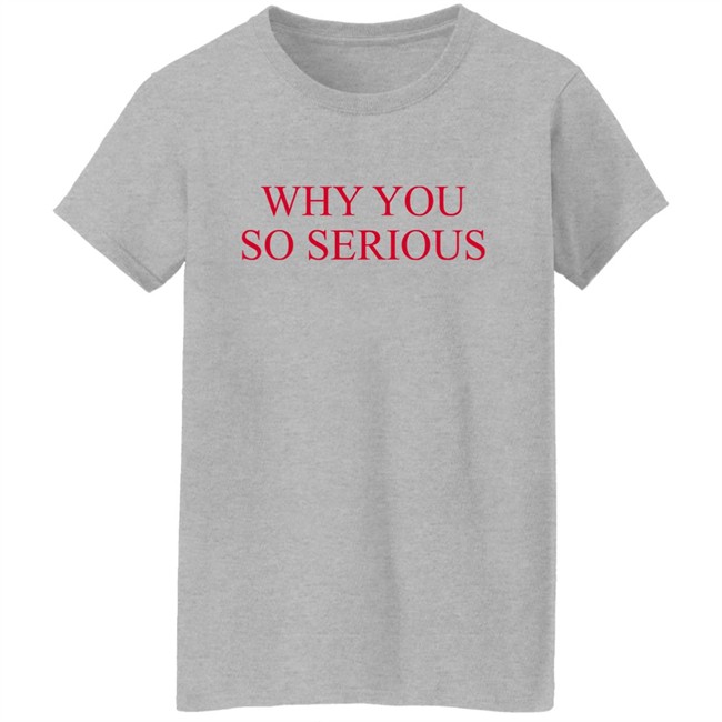 Why You So Serious Shirt Shieldofgulf Why You So Serious Shirt Shieldofgulf