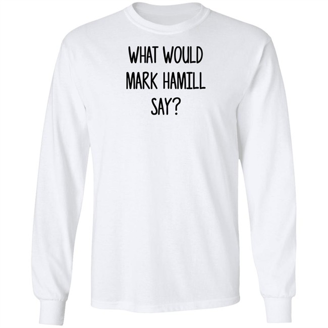 Mark Hamill Shirts What Would Mark Hamill Say Shirt Mark Hamill Shirts What Would Mark Hamill Say Shirt