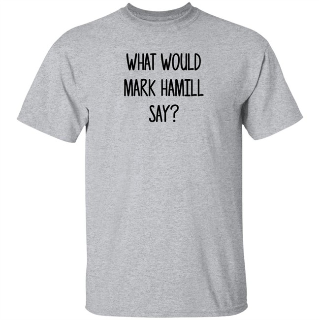 Mark Hamill Shirts What Would Mark Hamill Say Shirt Mark Hamill Shirts What Would Mark Hamill Say Shirt