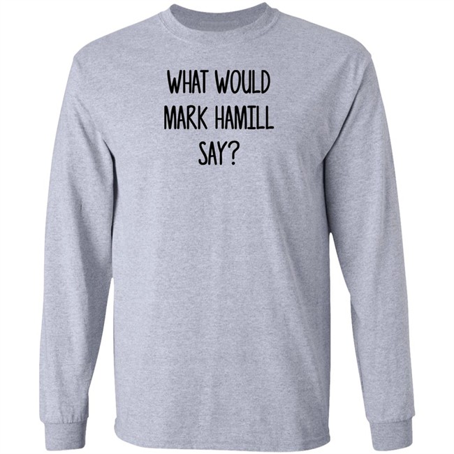 Mark Hamill Shirts What Would Mark Hamill Say Shirt Mark Hamill Shirts What Would Mark Hamill Say Shirt
