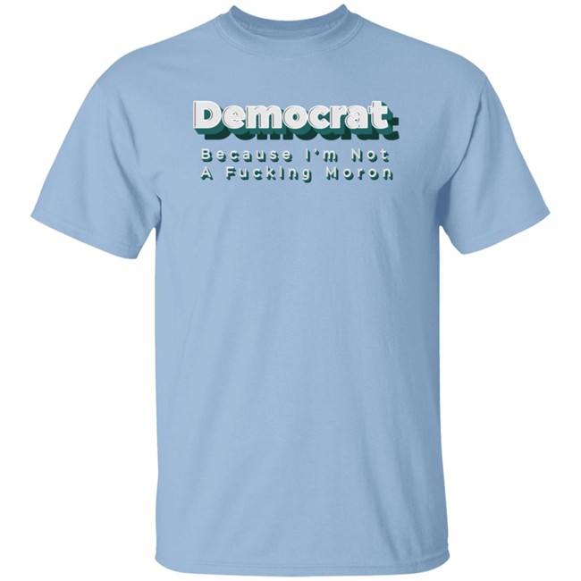 Democrat Because I'm Not A Fucking Moron T Shirt