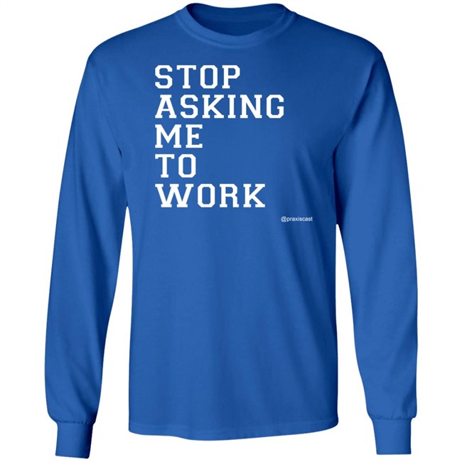 Podcasting Is Praxis Praxiscast Merch Stop Asking Me To Work T Shirt The Jamie Special Podcasting Is Praxis Praxiscast Merch Stop Asking Me To Work T Shirt The Jamie Special