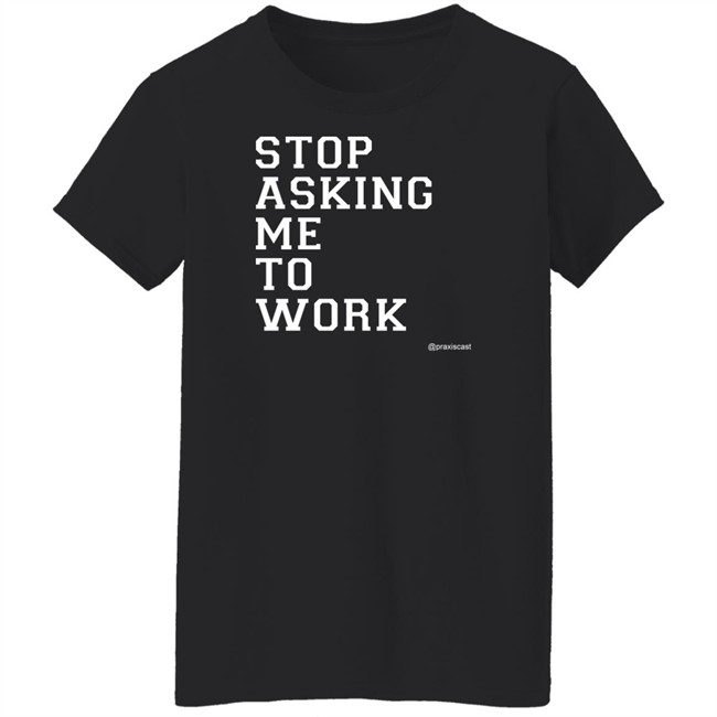 Podcasting Is Praxis Praxiscast Merch Stop Asking Me To Work T Shirt The Jamie Special Podcasting Is Praxis Praxiscast Merch Stop Asking Me To Work T Shirt The Jamie Special