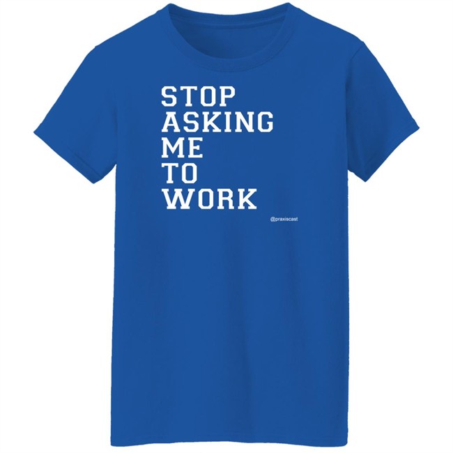 Podcasting Is Praxis Praxiscast Merch Stop Asking Me To Work T Shirt The Jamie Special Podcasting Is Praxis Praxiscast Merch Stop Asking Me To Work T Shirt The Jamie Special