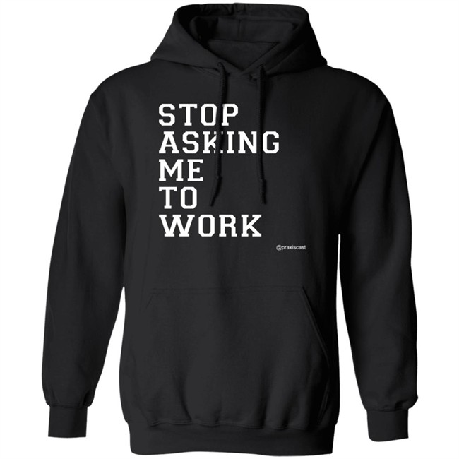 Podcasting Is Praxis Praxiscast Merch Stop Asking Me To Work T Shirt The Jamie Special Podcasting Is Praxis Praxiscast Merch Stop Asking Me To Work T Shirt The Jamie Special