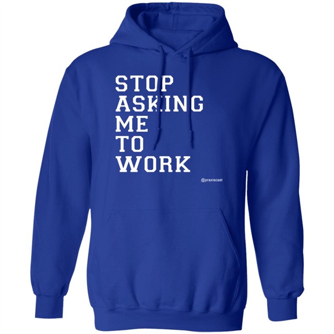 Podcasting Is Praxis Praxiscast Merch Stop Asking Me To Work T Shirt The Jamie Special Podcasting Is Praxis Praxiscast Merch Stop Asking Me To Work T Shirt The Jamie Special