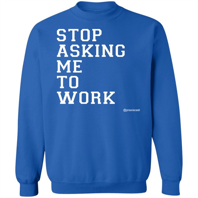 Podcasting Is Praxis Praxiscast Merch Stop Asking Me To Work T Shirt The Jamie Special Podcasting Is Praxis Praxiscast Merch Stop Asking Me To Work T Shirt The Jamie Special