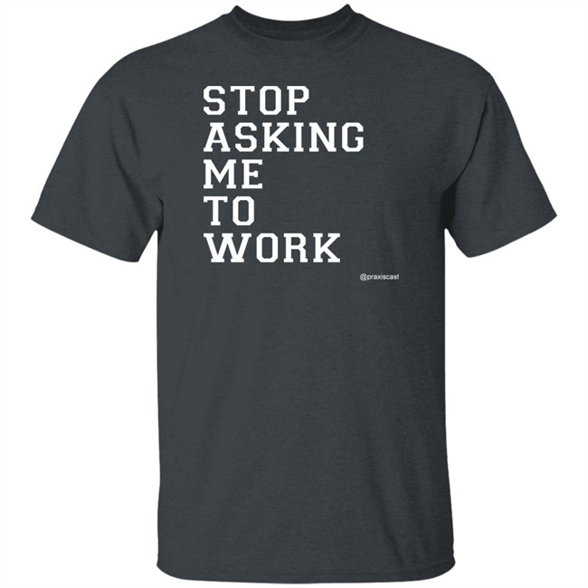 Podcasting Is Praxis Praxiscast Merch Stop Asking Me To Work T Shirt The Jamie Special Podcasting Is Praxis Praxiscast Merch Stop Asking Me To Work T Shirt The Jamie Special