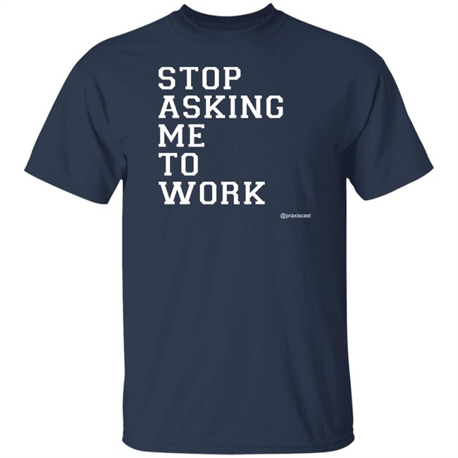 Podcasting Is Praxis Praxiscast Merch Stop Asking Me To Work T Shirt The Jamie Special Podcasting Is Praxis Praxiscast Merch Stop Asking Me To Work T Shirt The Jamie Special