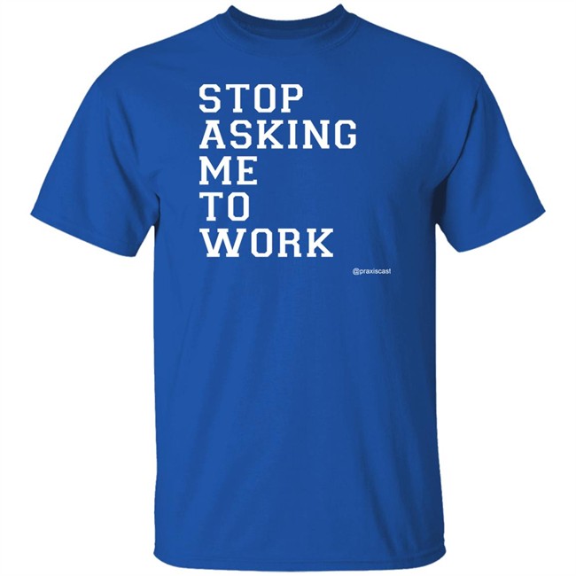 Podcasting Is Praxis Praxiscast Merch Stop Asking Me To Work T Shirt The Jamie Special Podcasting Is Praxis Praxiscast Merch Stop Asking Me To Work T Shirt The Jamie Special