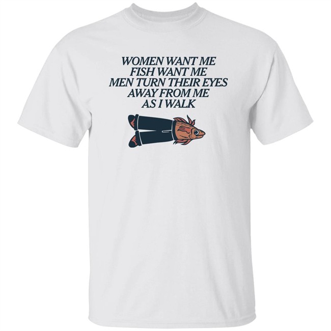 Women Want Me Fish Want Me Men Turn Their Eyes Away From Me As I Walk Shirt Vlctorianchild