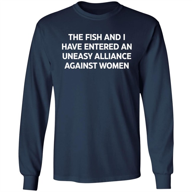 The Fish And I Have Entered An Uneasy Alliance Against Women Shirt The Fish And I Have Entered An Uneasy Alliance Against Women Shirt
