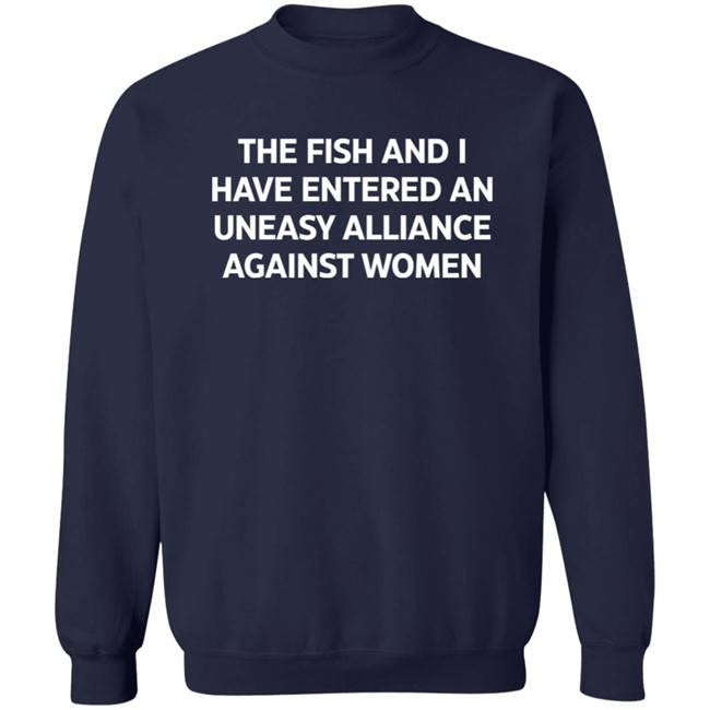 The Fish And I Have Entered An Uneasy Alliance Against Women Shirt The Fish And I Have Entered An Uneasy Alliance Against Women Shirt