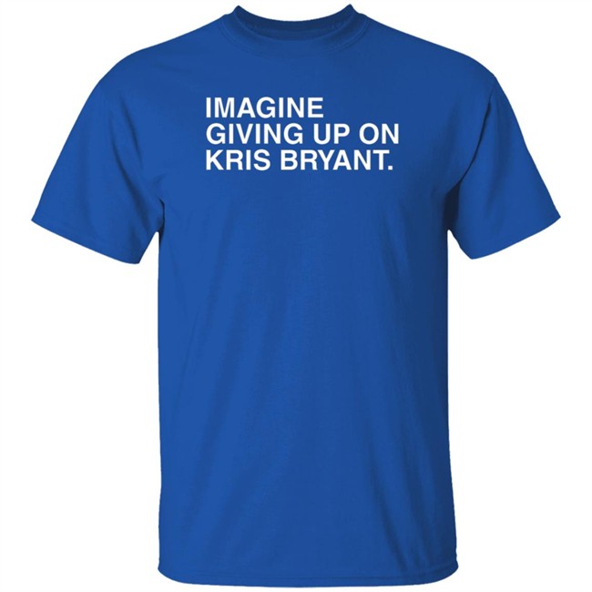 Obvious Shirts Imagine Giving Up On Kris Bryant Tee Shirt