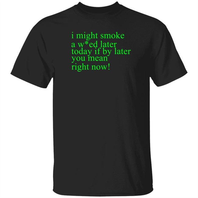 Saturday Night Laughs Gr18vidz Nolan's Page I Might Smoke A Weed Later Today. If By Later You Mean Right Now Tee Shirt