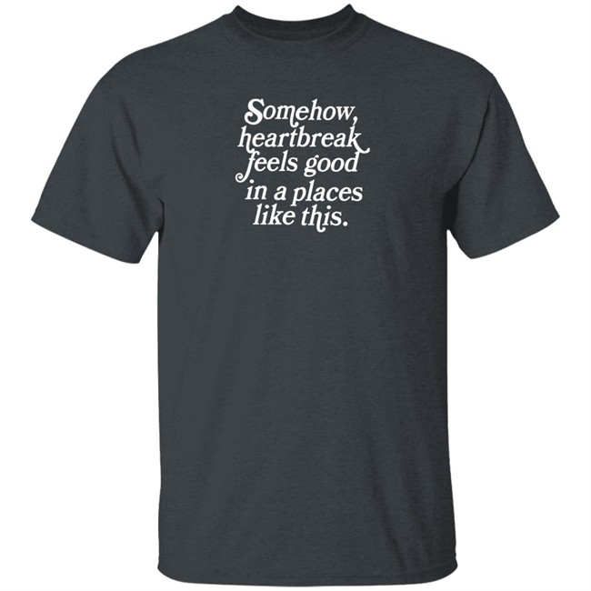 Somehow Heartbreak Feels Good In A Place Like This Shirt Allie Goertz