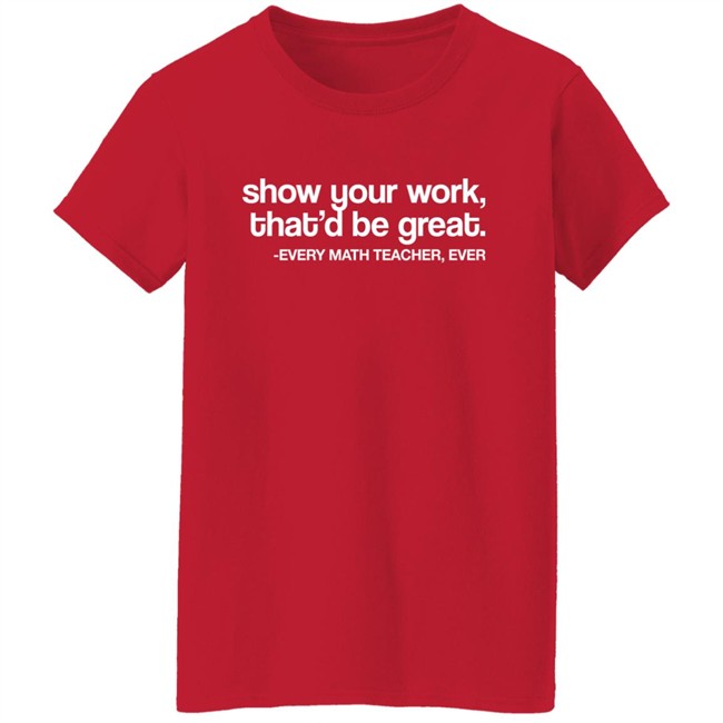Amped Up Learning Shop Show Your Work That'd Be Great Every Math Teacher Ever Shirt Amped Up Learning Shop Show Your Work That'd Be Great Every Math Teacher Ever Shirt