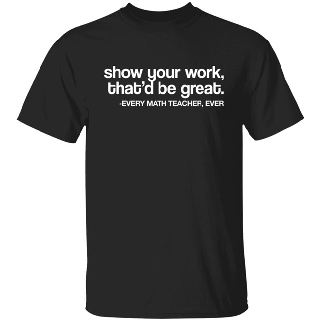 Amped Up Learning Shop Show Your Work That'd Be Great Every Math Teacher Ever Shirt Amped Up Learning Shop Show Your Work That'd Be Great Every Math Teacher Ever Shirt