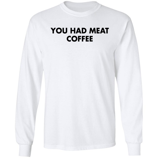 You Had Meat Coffee Shirt Shirts That Go Hard You Had Meat Coffee Shirt Shirts That Go Hard