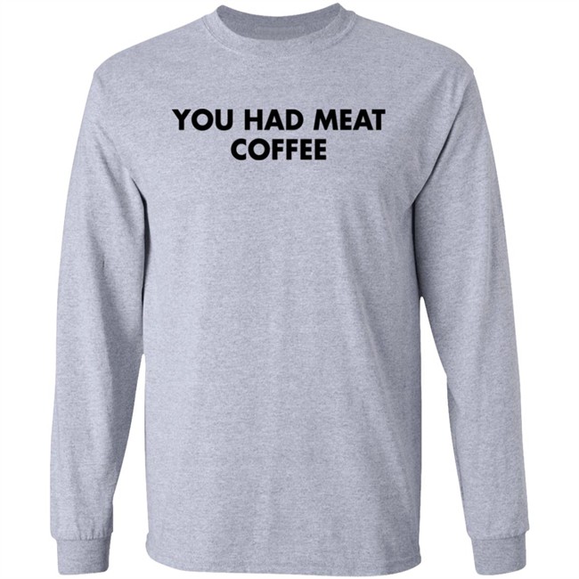 You Had Meat Coffee Shirt Shirts That Go Hard You Had Meat Coffee Shirt Shirts That Go Hard