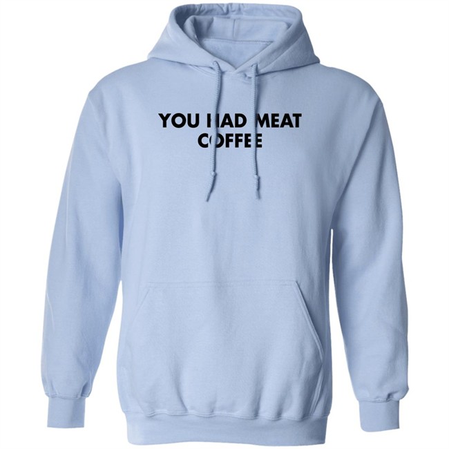 You Had Meat Coffee Shirt Shirts That Go Hard You Had Meat Coffee Shirt Shirts That Go Hard