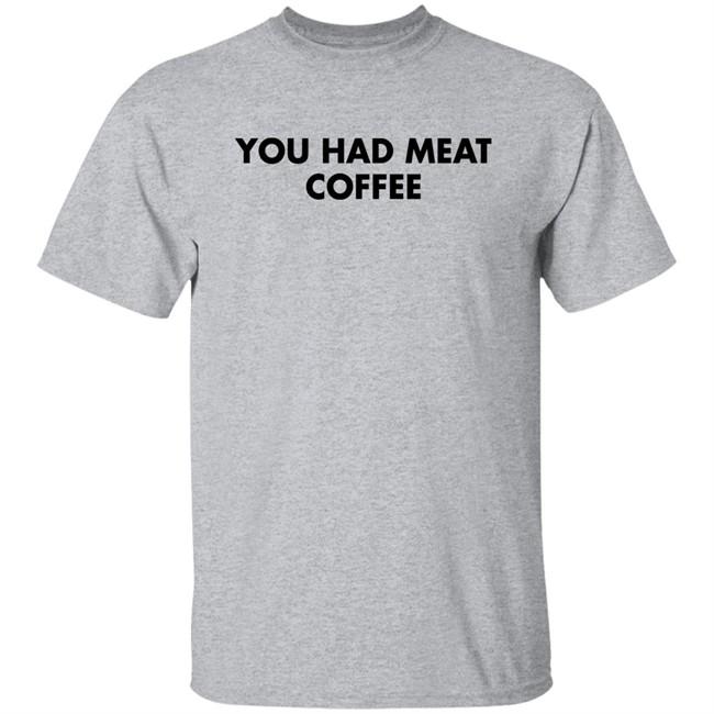 You Had Meat Coffee Shirt Shirts That Go Hard You Had Meat Coffee Shirt Shirts That Go Hard