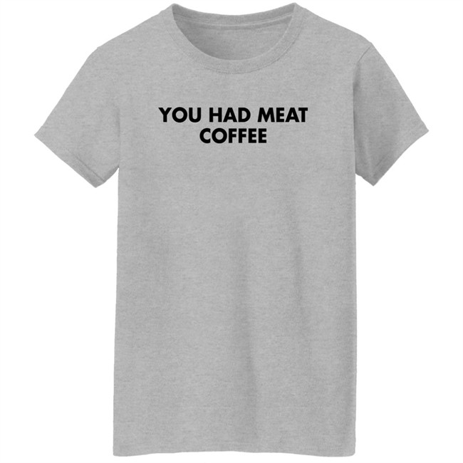 You Had Meat Coffee Shirt Shirts That Go Hard You Had Meat Coffee Shirt Shirts That Go Hard