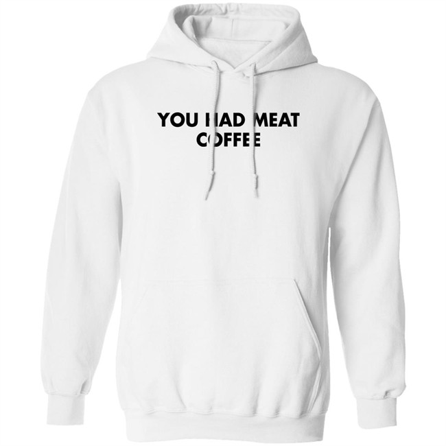 You Had Meat Coffee Shirt Shirts That Go Hard You Had Meat Coffee Shirt Shirts That Go Hard