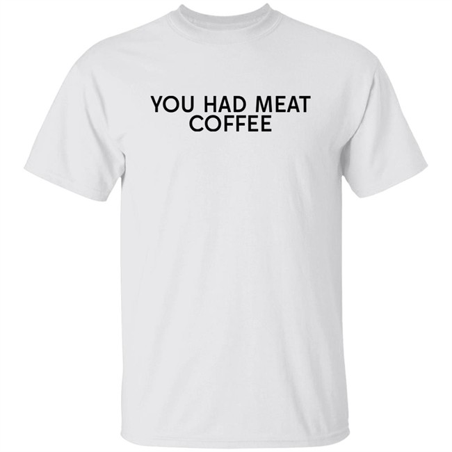 You Had Meat Coffee Shirt