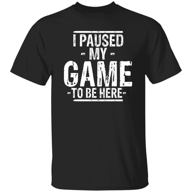 I Paused My Game To Be Here T Shirt