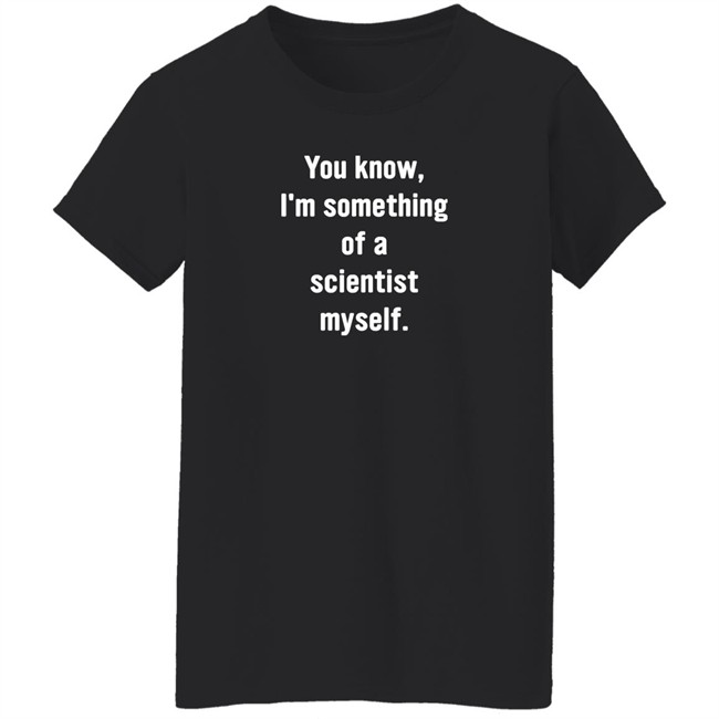 You Know I'm Something Of A Scientist Myself Shirt Rob Glover You Know I'm Something Of A Scientist Myself Shirt Rob Glover