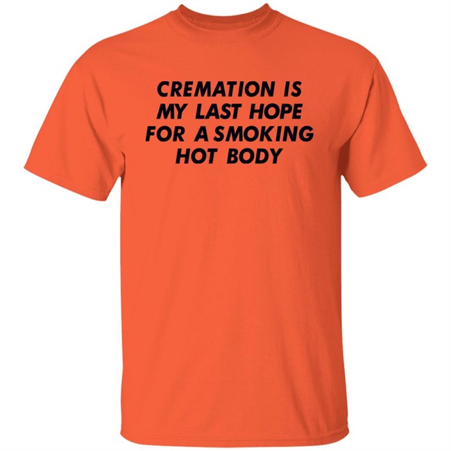Shirts That Go Hard Cremation Is My Last Hope For A Smoking Hot Body Shirt
