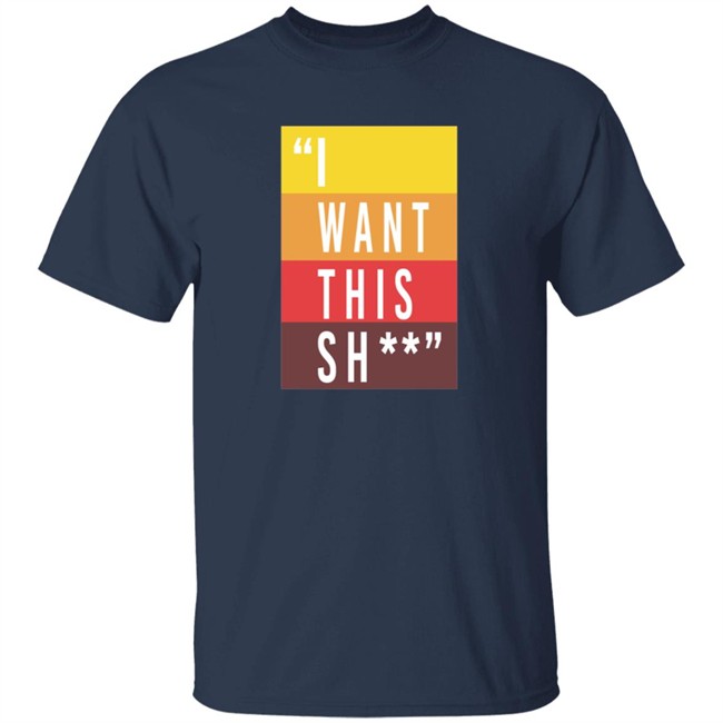 I Want This Shit T Shirt