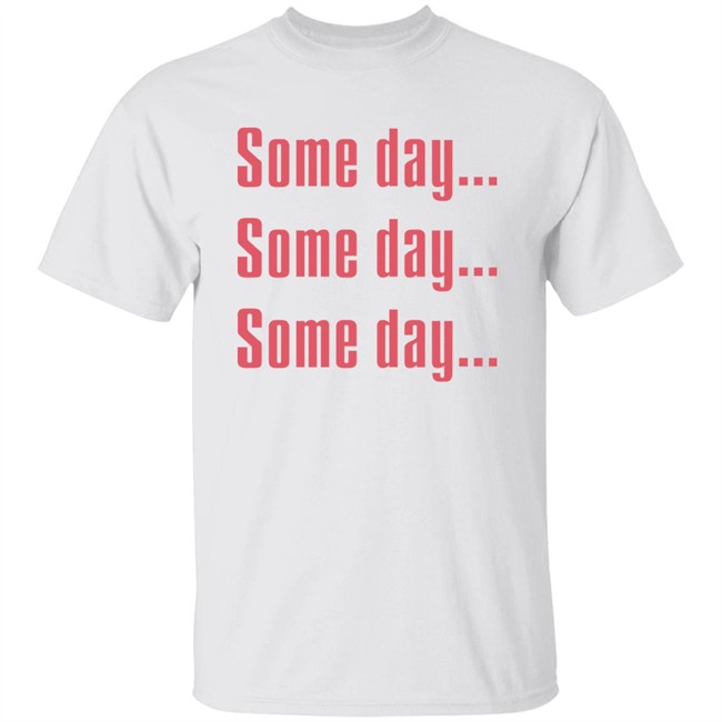 Some Day Some Day Some Day Shirt Clothedmode