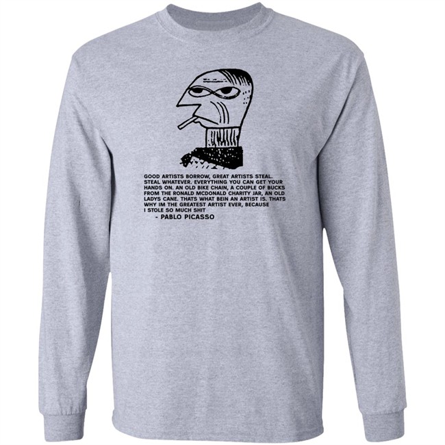 Shirts That Go Hard Pablo Picasso Good Artists Borrow Great Artists Steal Shirt