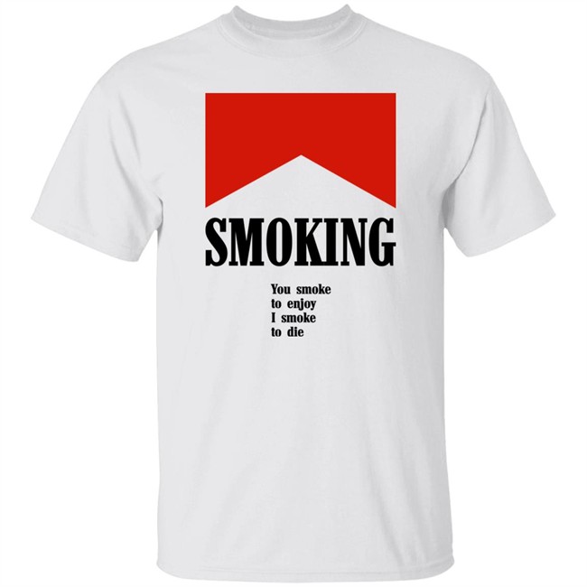 Smoking You Smoke To Enjoy I Smoke To Die Shirt Shirts That Go Hard