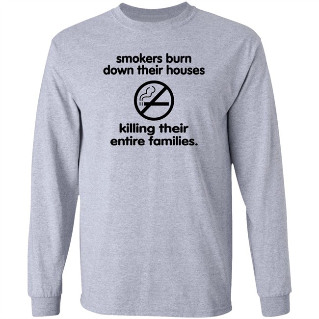 Shirts That Go Hard Smokers Burn Down Their Houses Killing Their Entire Families Shirt