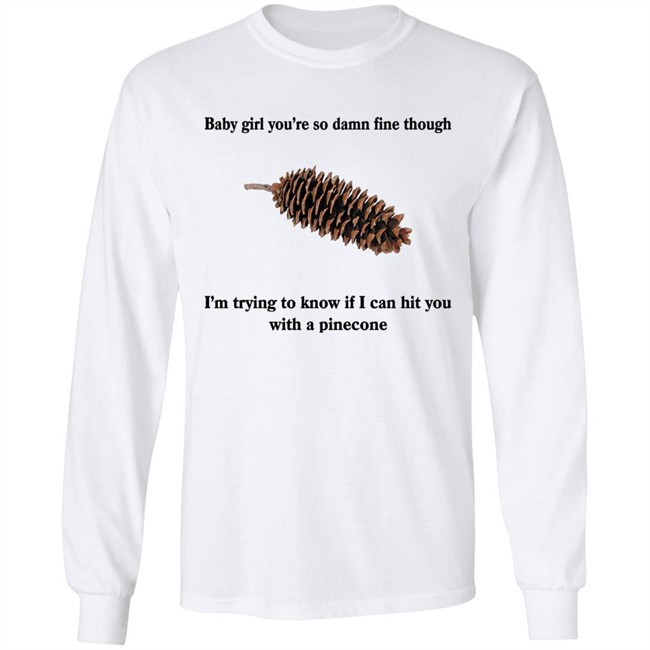 Shirts That Go Hard Baby Girl You’Re So Damn Fine Though I’M Trying To Know If I Can Hit You With A Pinecone Sugar Pine Shirt