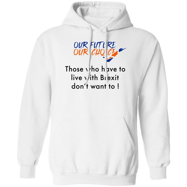 Our Future Our Choice Those Who Have To Live With Brexit Don't Want To Shirt Ask Des