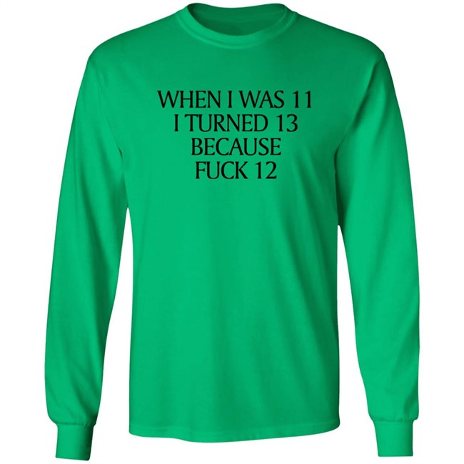 When I Was 11 I Turned 13 Because Fuck 12 Shirt Shirts That Go Hard Merch When I Was 11 I Turned 13 Because Fuck 12 Shirt Shirts That Go Hard Merch