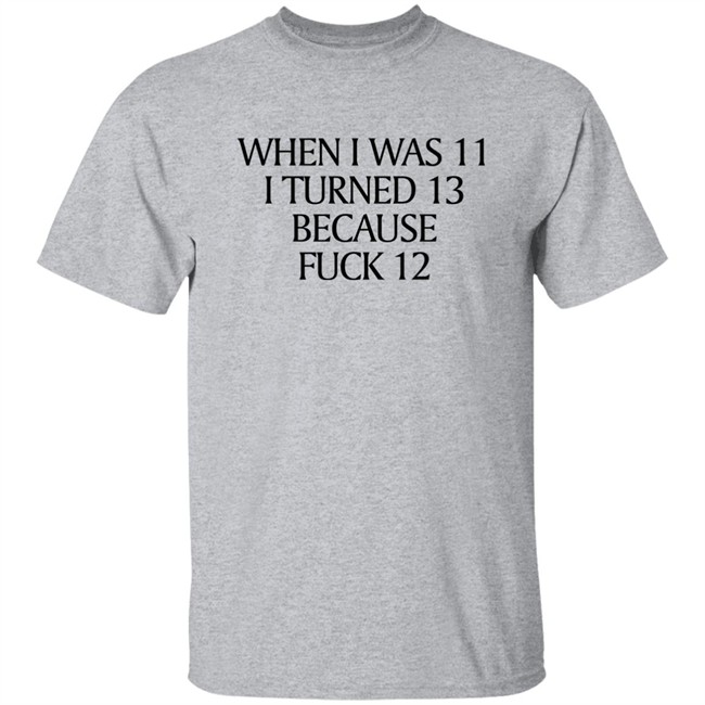 When I Was 11 I Turned 13 Because Fuck 12 Shirt Shirts That Go Hard Merch When I Was 11 I Turned 13 Because Fuck 12 Shirt Shirts That Go Hard Merch