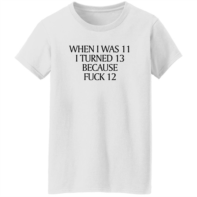 When I Was 11 I Turned 13 Because Fuck 12 Shirt Shirts That Go Hard Merch Shirts That Go Hard Merch When I Was 11 I Turned 13 Because Fuck 12 Shirt