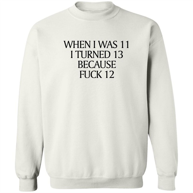 When I Was 11 I Turned 13 Because Fuck 12 Shirt Shirts That Go Hard Merch When I Was 11 I Turned 13 Because Fuck 12 Shirt Shirts That Go Hard Merch