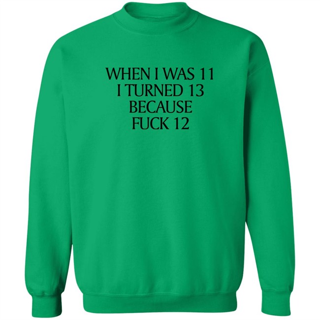 When I Was 11 I Turned 13 Because Fuck 12 Shirt Shirts That Go Hard Merch Shirts That Go Hard Merch When I Was 11 I Turned 13 Because Fuck 12 Shirt