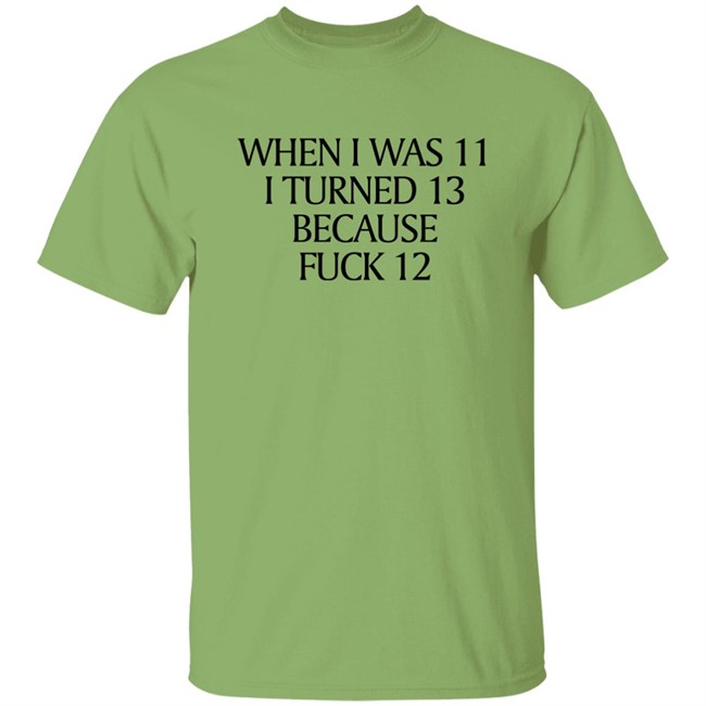 When I Was 11 I Turned 13 Because Fuck 12 Shirt Shirts That Go Hard Merch When I Was 11 I Turned 13 Because Fuck 12 Shirt Shirts That Go Hard Merch