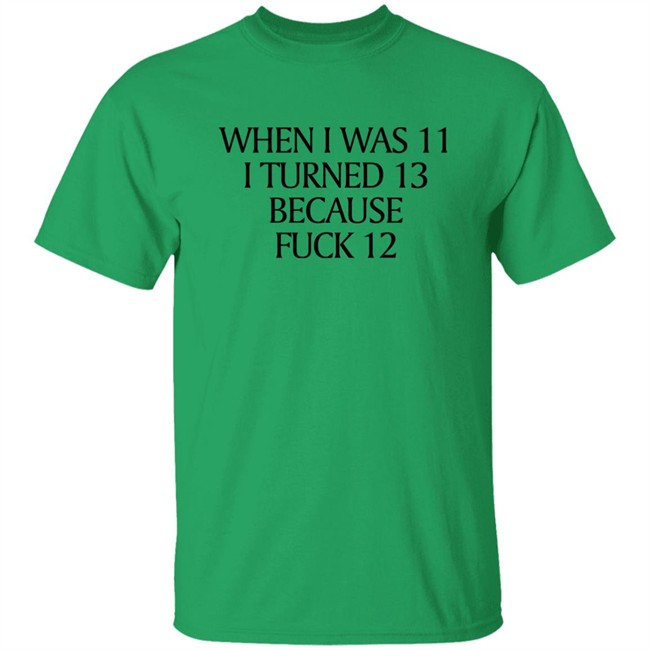 When I Was 11 I Turned 13 Because Fuck 12 Shirt Shirts That Go Hard Merch When I Was 11 I Turned 13 Because Fuck 12 Shirt Shirts That Go Hard Merch