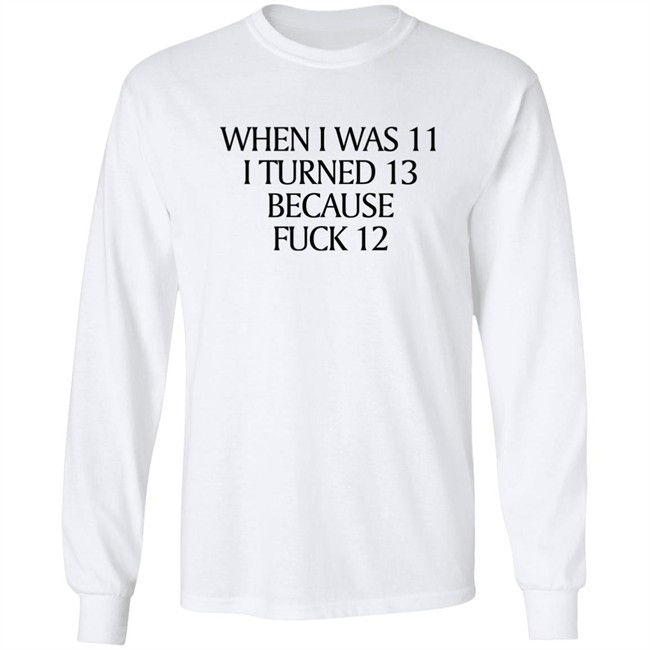 When I Was 11 I Turned 13 Because Fuck 12 Shirt Shirts That Go Hard Merch Shirts That Go Hard Merch When I Was 11 I Turned 13 Because Fuck 12 Shirt