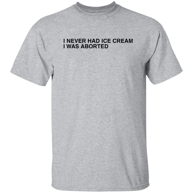 I Never Had Ice Cream I Was Aborted Shirt Shirts That Go Hard