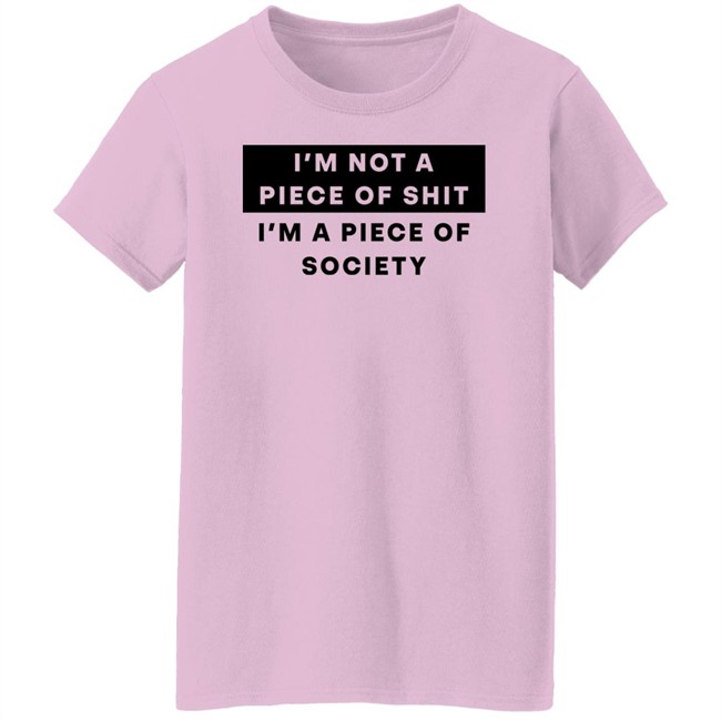 I'm Not A Piece Of Shit I'm A Piece Of Society Shirt Shirts That Go Hard